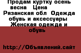 Продам куртку осень-весна › Цена ­ 1 500 - Рязанская обл. Одежда, обувь и аксессуары » Женская одежда и обувь   